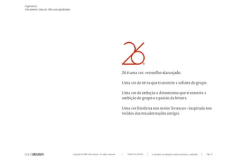 Copyright © 2007 Mola-ativism. All rights reserved. Pág_37TODAS AS LETRAS
Capítulo h)
Um número. Uma cor. Mil e um significados.
A HISTÓRIA DO PRIMEIRO GRUPO EDITORIAL LUSÓFONO.
26 é uma cor: vermelho-alaranjado.
Uma cor de terra que transmite a solidez do grupo.
Uma cor de sedução e dinamismo que transmite a
ambição do grupo e a paixão da leitura.
Uma cor histórica nos meios livrescos - inspirada nos
tecidos das encadernações antigas.
 