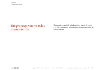 Copyright © 2007 Mola-ativism. All rights reserved. Pág_92TODAS AS LETRAS
Capítulo o)
A relação com as editoras
A HISTÓRIA DO PRIMEIRO GRUPO EDITORIAL LUSÓFONO.
Um grupo que marca todas
as suas marcas
No que diz respeito à relação entre a marca do grupo
e as marcas das suas editoras sugerimos uma evolução
em duas fases.
 