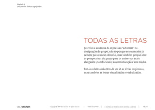 Capítulo i)
Um conceito. Todos os significados.




                                                                                            Justifica a ausência da expressão “editorial” na
                                                                                            designação do grupo, não só porque este conceito já
                                                                                            remete para o meio editorial, mas também porque abre
                                                                                            as perspectivas do grupo para os universos mais
                                                                                            alargados (e ambiciosos) da comunicação e dos media.

                                                                                            Todas as letras não têm de ser só as letras impressas,
                                                                                            mas também as letras visualizadas e verbalizadas.




                                      Copyright © 2007 Mola-ativism. All rights reserved.      TODAS AS LETRAS   A HISTÓRIA DO PRIMEIRO GRUPO EDITORIAL LUSÓFONO.   Pág_42
 