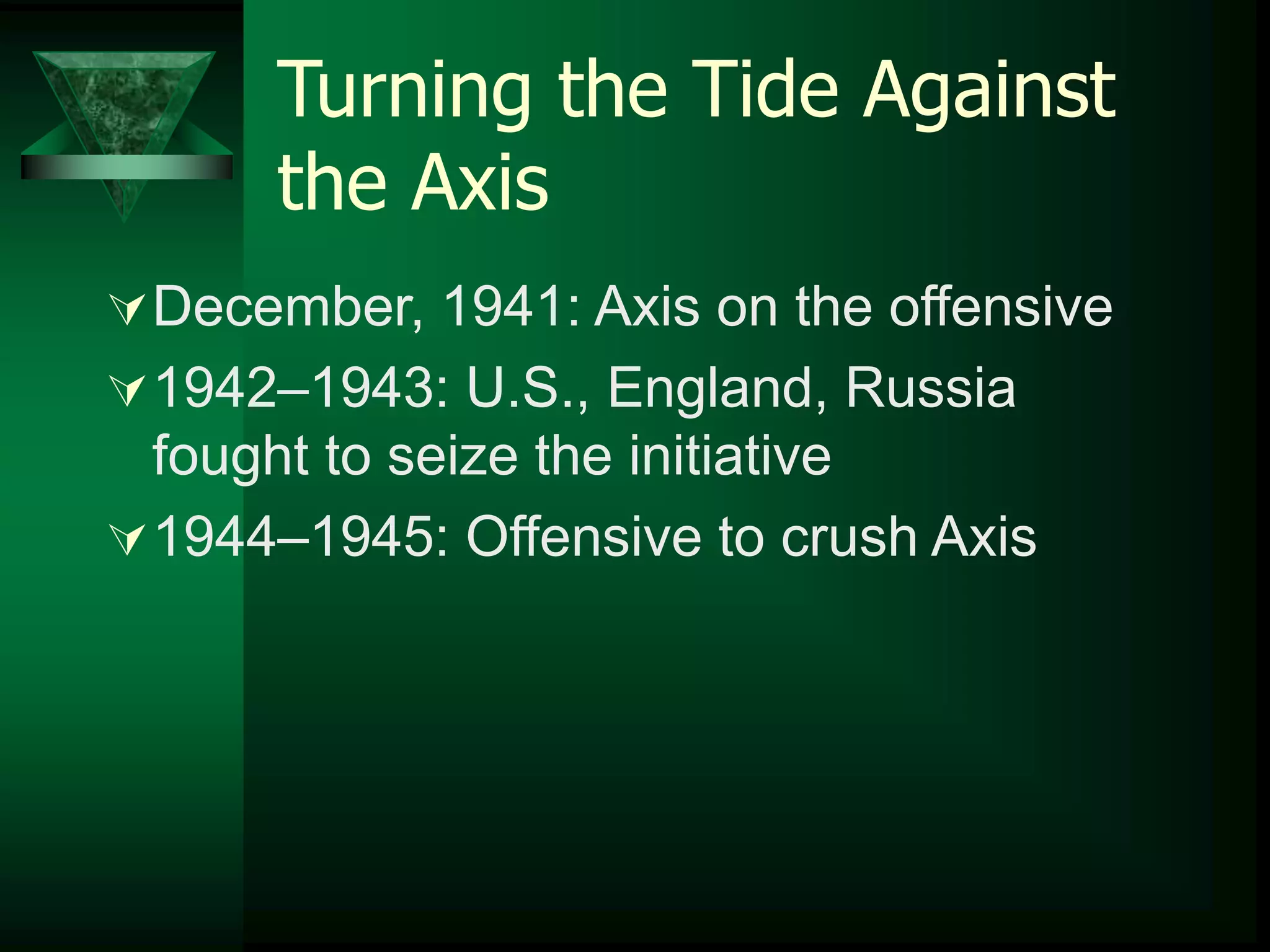Turning the Tide Against 
the Axis 
December, 1941: Axis on the offensive 
1942–1943: U.S., England, Russia 
fought to seize the initiative 
1944–1945: Offensive to crush Axis 
 