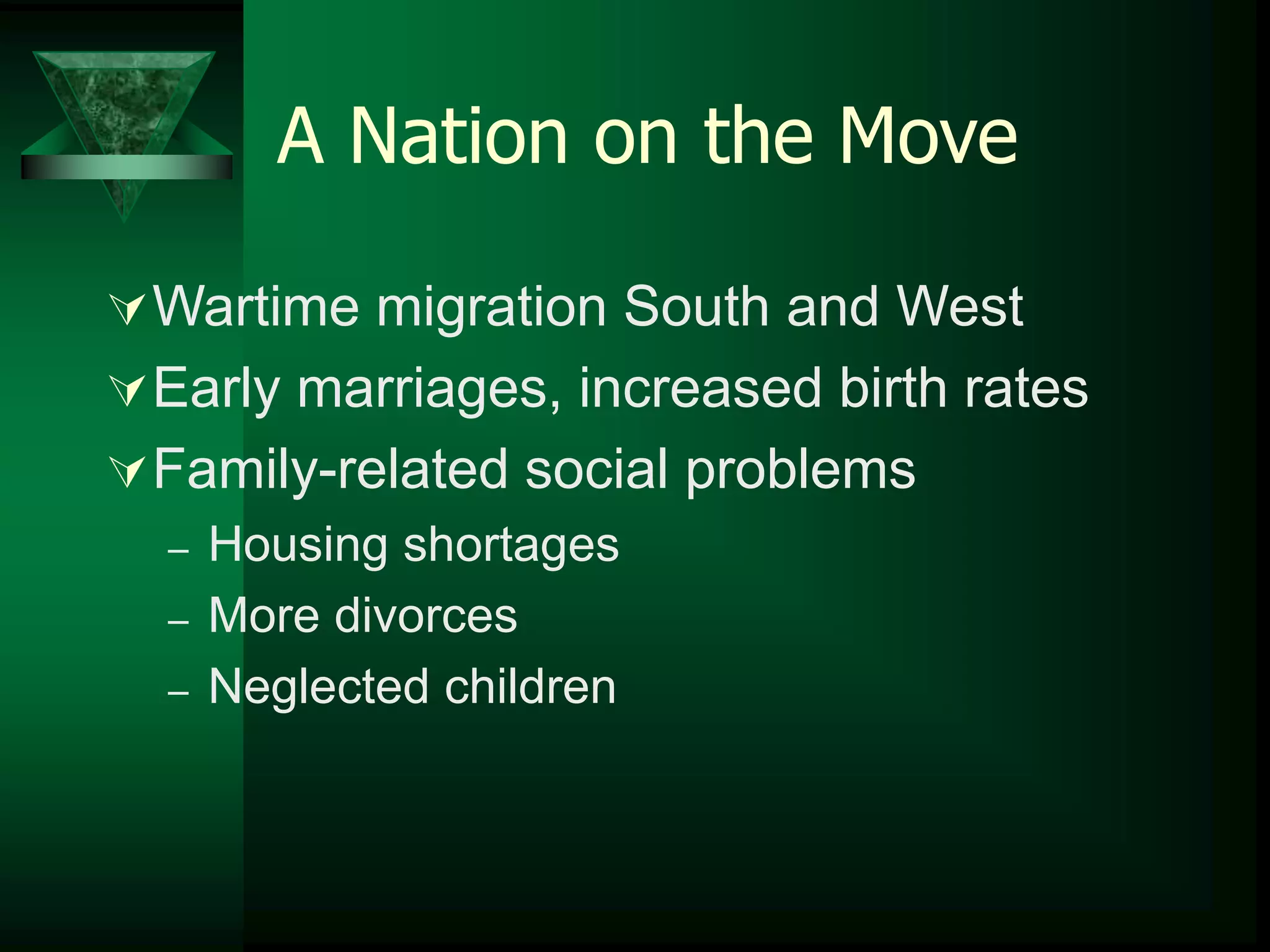 A Nation on the Move 
Wartime migration South and West 
Early marriages, increased birth rates 
Family-related social problems 
– Housing shortages 
– More divorces 
– Neglected children 
 