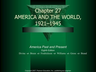 Chapter 27 
AMERICA AND THE WORLD, 
1921–1945 
America Past and Present 
Eighth Edition 
Divine  Breen  Fredrickson  Williams  Gross  Brand 
Copyright 2007, Pearson Education, Inc., publishing as Longman 
 