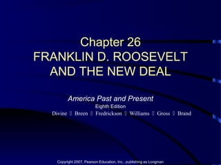 Chapter 26
FRANKLIN D. ROOSEVELT
AND THE NEW DEAL
America Past and Present
Eighth Edition
Divine  Breen  Fredrickson  Williams  Gross  Brand
Copyright 2007, Pearson Education, Inc., publishing as Longman
 