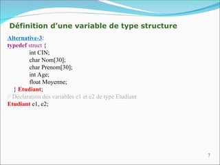 7
Alternative-3:
typedef struct {
int CIN;
char Nom[30];
char Prenom[30];
int Age;
float Moyenne;
} Etudiant;
// Déclaration des variables e1 et e2 de type Etudiant
Etudiant e1, e2;
Définition d’une variable de type structure
 
