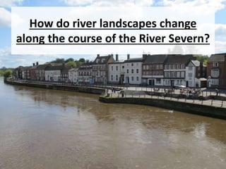 How do river landscapes change
along the course of the River Severn?
 