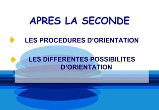APRES LA SECONDE
LES PROCEDURES D’ORIENTATION

LES DIFFERENTES POSSIBILITES
         D’ORIENTATION
 
