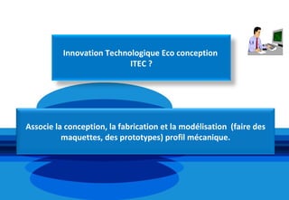 Innovation Technologique Eco conception
                           ITEC ?




Associe la conception, la fabrication et la modélisation (faire des
          maquettes, des prototypes) profil mécanique.
 