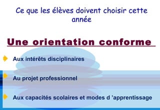 Ce que les élèves doivent choisir cette
                  année


Une orientation conforme
Aux intérêts disciplinaires


Au projet professionnel


Aux capacités scolaires et modes d ’apprentissage
 