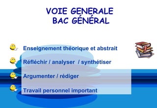 VOIE GENERALE
         BAC GÉNÉRAL


Enseignement théorique et abstrait

Réfléchir / analyser / synthétiser

Argumenter / rédiger

Travail personnel important
 