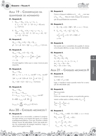 Gabarito – Volume 4

AulA 19 – ConserVAçÃo

02. Resposta E.

dA

Como o choque é inelástico a EC

QuAnTidAde de moVimenTo

a EM

01. Resposta D.
I.

final

< EM

final

< EC

inicial

, com isso

. Mas em todo choque há conserva-

inicial

ção da quantidade de movimento.

Qinicial = Qfinal → mR . vR = mp . vp

03. Resposta C.

5 . vR = 15 . 10–3 . 3 . 104 → vR = 90 cm/s
vR = 0,9 m/s

II. EM = EM → EC + EP = EC + EP

II. Qinicial = Qfinal → (mA + mR) . vA = mp . vp
100 . vA = 15 . 10 . 3 . 10 → vA = 45 . 10
vA = 4,5 . 10–2 m/s
–3

4

QI = QF → 0,5 . 200 = 10 . v → v = 10 m/s

I.

I

–1

m . 1,5 + m . 3,5 = 2m . vA + B → VA + B = 2,5 m/s

I

I

F

F

2

v
x
= k → 10 . 102 = 1000 . x 2
2
2
x =1
m

m

02. Resposta C.
Qinicial = Qfinal → QA + QB = QA + B

F

2

04. Resposta B.
De acordo com o comentário da questão 2, temos
uma situação idêntica, ou seja, trocas de velocidade.

03. Resposta B.
3
1
3
1
M . v + M . v' → − Mv =
Mv'
4
4
4
4
v ' = −3v

0=

O sinal negativo indica que o corpo move-se para
esquerda.
04. Resposta E.
Qinicial = Qfinal
3M . v0 = m . v1 + m . v3 . cos 60º + mv2 . cos 60º
1
1
+ m . 0, 4 .
2
2
3v0 = 0,8 + 0,2 + 0,2 → v0 = 0,4 km/s
3 m . v 0 = m . 0, 8 + m . 0, 4 .

05. Resposta E.
Qinicial + Qfinal

3

QI + QI = QF + QF
1

2

1

2

m . (–2) + m2 . 4 = m . 3 + m2 . 1
4m2 – m2 = 3m + 2m
3m2 = 5m → 5m = 3m2

AulA 21 – CHoQues meCÂniCos ii
01. Resposta B.
Sabemos que:


IFR = ∆Q → I FR = m∆v
Logo, o impulso é maior quando maior for a varia
ção de velocidade ( ∆v ).
π

05. Resposta B.
Qinicial = Qfinal
0 = Qcanhão + Qmacaco
0 = mcanhão . vcanhão + mmacaco . vmacaco . cos 60º

AulA 20 – CHoQues meCÂniCos i
01. Resposta D.
De acordo com o enunciado, o sistema é conservativo (sem atritos), e as massas são iguais, e a colisão
é perfeitamente elástica. Com isso, durante a colisão
haverá "trocas" de velocidade. Como não existe atritos, há conservação da energia mecânica. Logo, a
altura final é igual a inicial.

02. Resposta B.
Pelo enunciado:
Einicial = E
Como as massas são iguais, e as partículas permaE
necem unidas após a colisão, então: Efinal =
2
Einicial E
Einicial
= →
=2
E
Efinal
Efinal
2
03. Resposta C.
I) Qinicial = Qfinal → 400 . 10 = 1000 . v → v = 4 m/s
II) E

CI

= 0, 4 .

102
→ EC = 20 J
I
2

42
→ EC = 8 J
F
2
= EC − EC → EC

EC = 1 .
F

EC

perdida

I

F

perdida

= 12 J

física 1

Qinicial = Qfinal → 0 = QA + QB

 