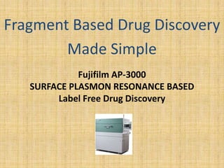 Fragment Based Drug Discovery
        Made Simple
             Fujifilm AP-3000
   SURFACE PLASMON RESONANCE BASED
        Label Free Drug Discovery
 