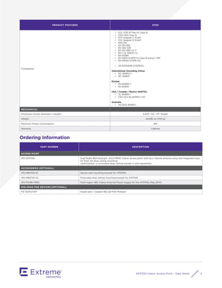 AP3705i Indoor Access Point – Data Sheet 5
PRODUCT FEATURES 3705i
Compliance
• FCC CFR 47 Part 15, Class B
• ICES-003 Class B
• FCC Subpart C 15.247
• FCC Subpart E 15.407
• RSS-210
• EN 301 893
• EN 300 328
• EN 301 489 1 & 17
• EN / UL 60601-1-2
• EN 50385
• EN 55011 (CISPR 11) Class B Group 1 ISM
• EN 55022 (CISPR 22)
• AS/NZS3548 (CISPR22)
International (including China)
• IEC 60950-1
• IEC 60825
Europe
• EN 60950-1
• EN 60825
USA / Canada / Mexico (NAFTA)
• UL 60950-1
• CSA 22.2 No.60950-1-03
Australia
• AS/NZS 60950.1
MECHANICAL
Dimension (Outer Diameter x Height) 6.625” OD, 1.75” Height
Weight 24.692 oz (700 g)
Maximum Power Consumption 9W
Warranty Lifetime
Ordering Information
PART NUMBER DESCRIPTION
ACCESS POINT
WS-AP3705i Dual Radio 802.11a/b/g/n, 2x2:2 MIMO indoor access point with four internal antenna array and integrated clips
for ﬂush rail drop ceiling mounting
(wall bracket, or protruded drop ceiling bracket is sold separately)
ACCESSORIES (OPTIONAL)
WS-MB3705-01 Secure wall mounting bracket for AP3705i
WS-MB3705-02 Protruded drop ceiling mounting bracket for AP3705i
WS-PSI48V-MR2 Multi-region 48V Indoor External Power Supply for the AP3705i (May 2014)
MID-SPAN POE DEVICES (OPTIONAL)
PD-3501G-ENT Single port, 1 Gigabit 802.3af PoE Midspan
 
