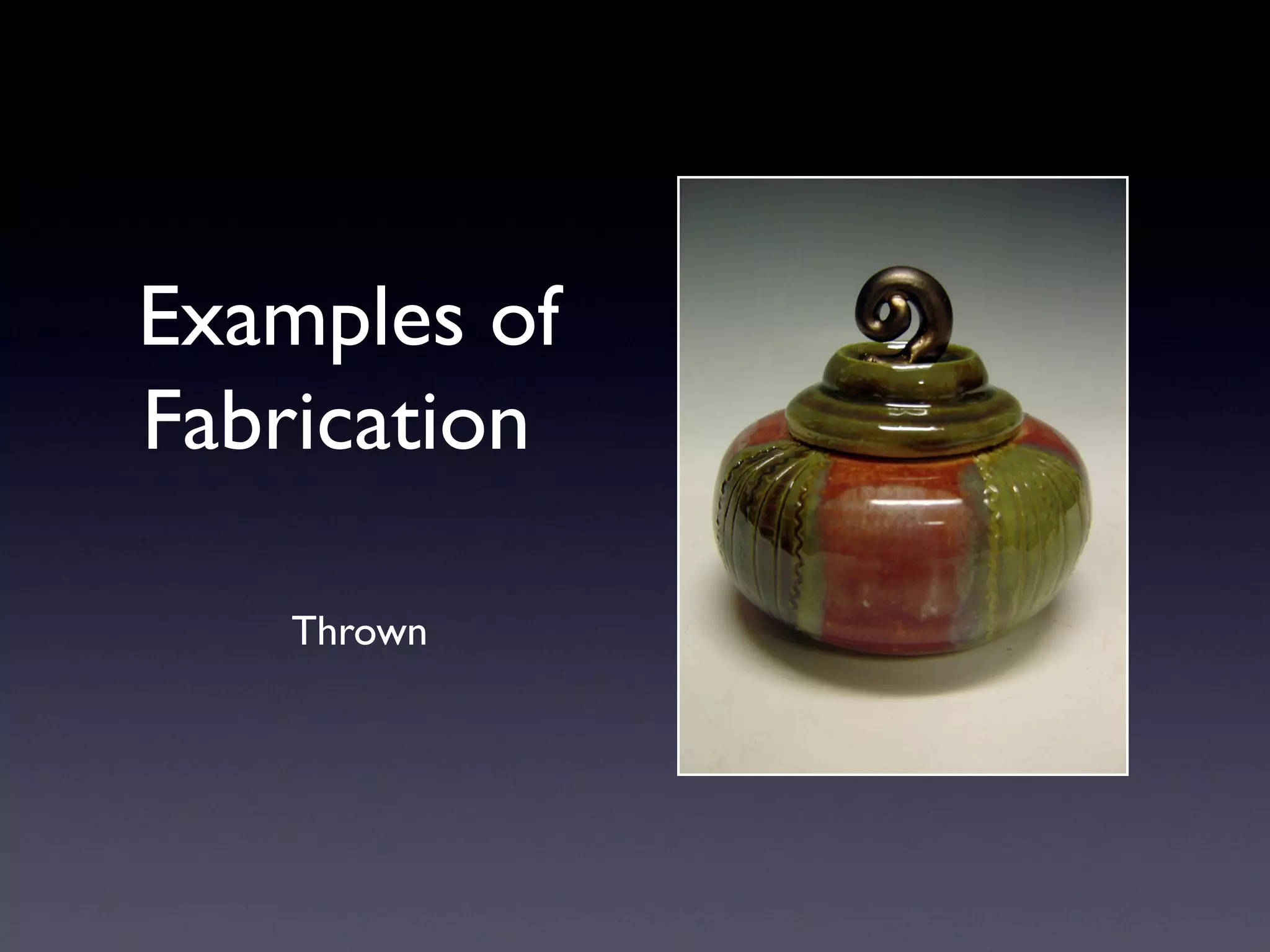 Examples of
Fabrication
Thrown
 