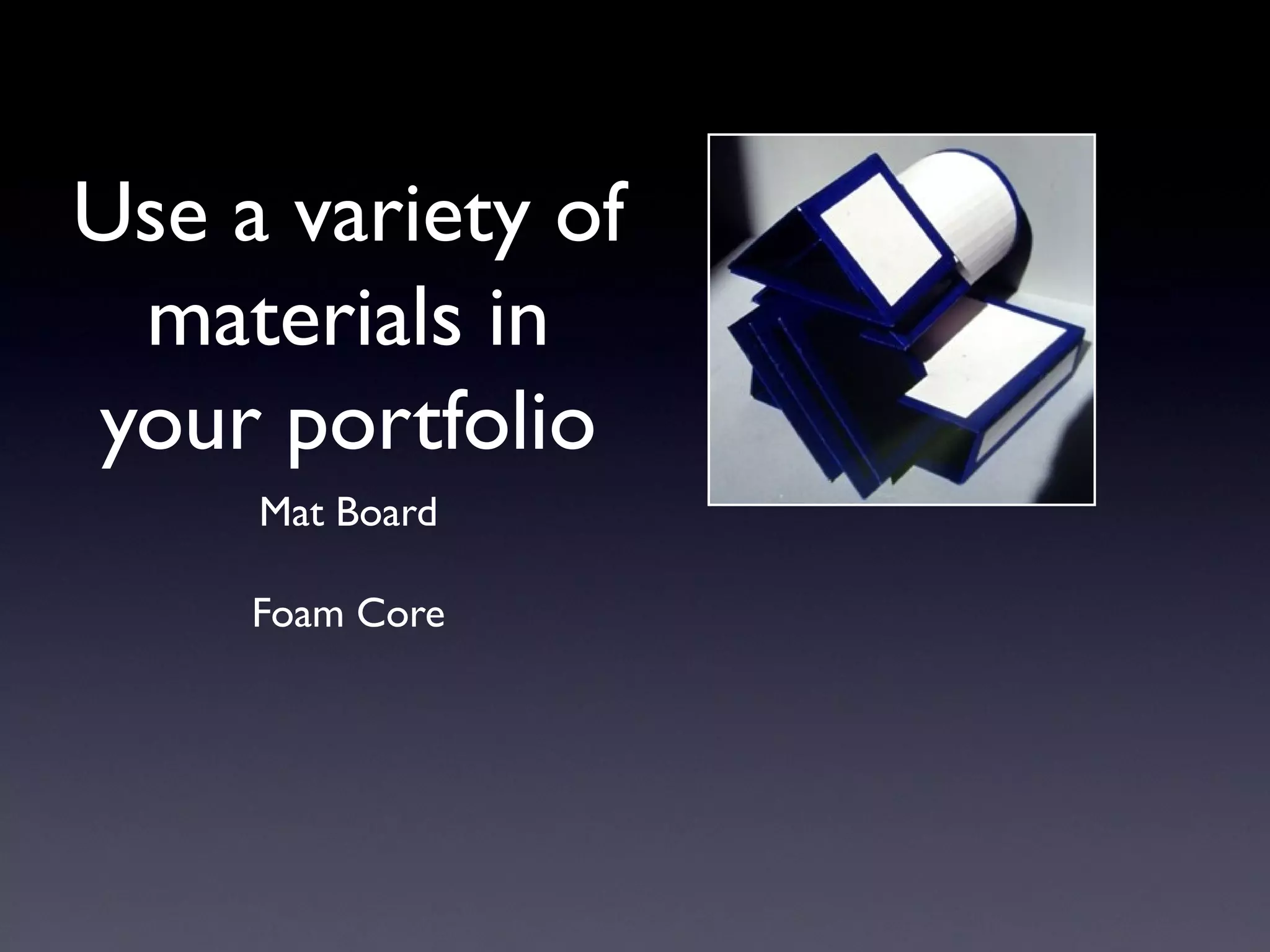 Use a variety of
materials in
your portfolio
Mat Board
Foam Core
 