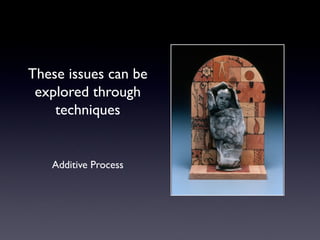 These issues can be
explored through
techniques
Additive Process
 