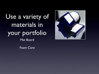 Use a variety of
materials in
your portfolio
Mat Board
Foam Core
 