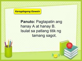 Karagdagang Gawain
Panuto: Pagtapatin ang
hanay A at hanay B.
Isulat sa patlang titik ng
tamang sagot.
 