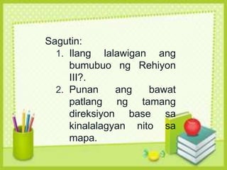 Sagutin:
1. Ilang lalawigan ang
bumubuo ng Rehiyon
III?.
2. Punan ang bawat
patlang ng tamang
direksiyon base sa
kinalalagyan nito sa
mapa.
 