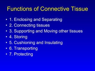 Functions of Connective Tissue 1. Enclosing and Separating 2. Connecting tissues 3. Supporting and Moving other tissues 4. Storing 5. Cushioning and Insulating 6. Transporting 7. Protecting 