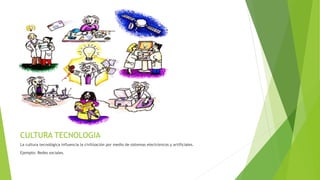 CULTURA TECNOLOGIA
La cultura tecnológica influencia la civilización por medio de sistemas electrónicos y artificiales.
Ejemplo: Redes sociales.
 