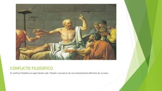 CONFLICTO FILOSOFICO
El conflicto filosófico es aquel donde cada filosofo o escuela le da una interpretación diferente de un tema.
 