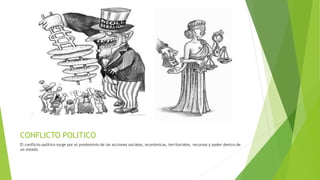 CONFLICTO POLITICO
El conflicto político surge por el predominio de las acciones sociales, económicas, territoriales, recursos y poder dentro de
un estado.
 