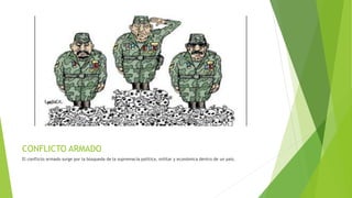 CONFLICTO ARMADO
El conflicto armado surge por la búsqueda de la supremacía política, militar y económica dentro de un país.
 
