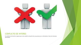 CONFLICTO DE INTERES
El conflicto de interés es aquel que se da cuando la situación de una persona se ve afectada en favor de intereses
personales.
 