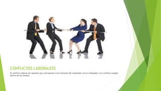 CONFLICTOS LABORALESS
El conflicto laboral son aquellos que contraponen a los intereses del empleador con el trabajador o en conflicto surgido
dentro de los mismos.
 