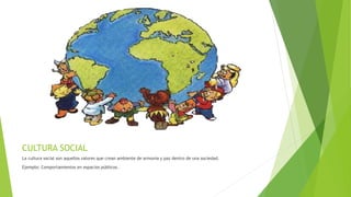 CULTURA SOCIAL
La cultura social son aquellos valores que crean ambiente de armonía y paz dentro de una sociedad.
Ejemplo: Comportamientos en espacios públicos.
 
