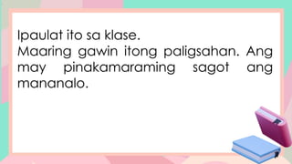 .
Ipaulat ito sa klase.
Maaring gawin itong paligsahan. Ang
may pinakamaraming sagot ang
mananalo.
 
