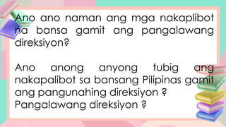 Ano ano naman ang mga nakaplibot
na bansa gamit ang pangalawang
direksiyon?
Ano anong anyong tubig ang
nakapalibot sa bansang Pilipinas gamit
ang pangunahing direksiyon ?
Pangalawang direksiyon ?
 