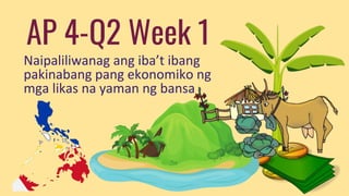 AP 4-Q2 Week 1
Naipaliliwanag ang iba’t ibang
pakinabang pang ekonomiko ng
mga likas na yaman ng bansa
 