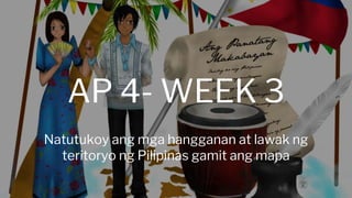 AP 4- WEEK 3
Natutukoy ang mga hangganan at lawak ng
teritoryo ng Pilipinas gamit ang mapa
 