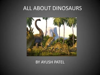 ALL ABOUT DINOSAURS




    BY AYUSH PATEL
 