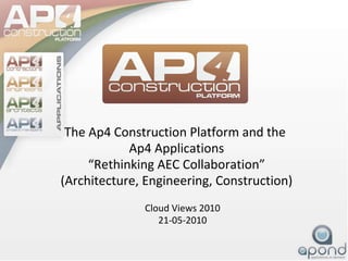 The Ap4 Construction Platform and the  Ap4 Applications “Rethinking AEC Collaboration” (Architecture, Engineering, Construction) Cloud Views 2010 21-05-2010 