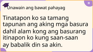 Unawain ang bawat pahayag
Tinatapon ko sa tamang
tapunan ang aking mga basura
dahil alam kong ang basurang
itinapon ko kung saan-saan
ay babalik din sa akin.
 