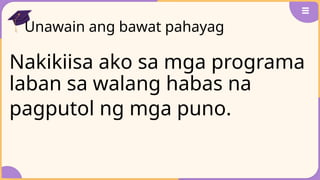 Unawain ang bawat pahayag
Nakikiisa ako sa mga programa
laban sa walang habas na
pagputol ng mga puno.
 