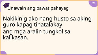 Unawain ang bawat pahayag
Nakikinig ako nang husto sa aking
guro kapag tinatalakay
ang mga aralin tungkol sa
kalikasan.
 