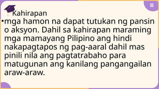 Kahirapan
•mga hamon na dapat tutukan ng pansin
o aksyon. Dahil sa kahirapan maraming
mga mamayang Pilipino ang hindi
nakapagtapos ng pag-aaral dahil mas
pinili nila ang pagtatrabaho para
matugunan ang kanilang pangangailan
araw-araw.
 