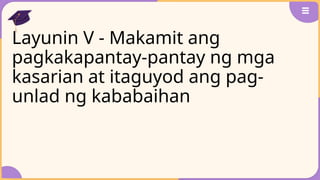 Layunin V - Makamit ang
pagkakapantay-pantay ng mga
kasarian at itaguyod ang pag-
unlad ng kababaihan
 