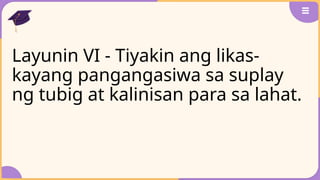 Layunin VI - Tiyakin ang likas-
kayang pangangasiwa sa suplay
ng tubig at kalinisan para sa lahat.
 
