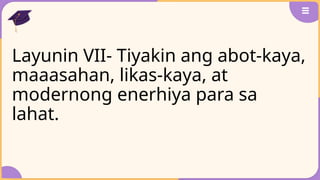Layunin VII- Tiyakin ang abot-kaya,
maaasahan, likas-kaya, at
modernong enerhiya para sa
lahat.
 