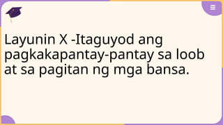 Layunin X -Itaguyod ang
pagkakapantay-pantay sa loob
at sa pagitan ng mga bansa.
 