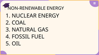 NON-RENEWABLE ENERGY
1. NUCLEAR ENERGY
2. COAL
3. NATURAL GAS
4. FOSSIL FUEL
5. OIL
 