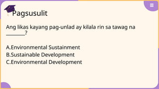 Pagsusulit
Ang likas kayang pag-unlad ay kilala rin sa tawag na
________?
A.Environmental Sustainment
B.Sustainable Development
C.Environmental Development
 