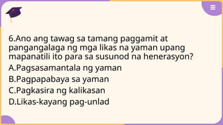 6.Ano ang tawag sa tamang paggamit at
pangangalaga ng mga likas na yaman upang
mapanatili ito para sa susunod na henerasyon?
A.Pagsasamantala ng yaman
B.Pagpapabaya sa yaman
C.Pagkasira ng kalikasan
D.Likas-kayang pag-unlad
 