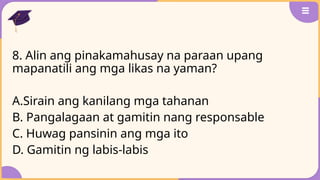 8. Alin ang pinakamahusay na paraan upang
mapanatili ang mga likas na yaman?
A.Sirain ang kanilang mga tahanan
B. Pangalagaan at gamitin nang responsable
C. Huwag pansinin ang mga ito
D. Gamitin ng labis-labis
 
