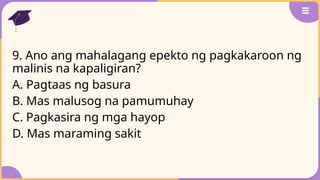 9. Ano ang mahalagang epekto ng pagkakaroon ng
malinis na kapaligiran?
A. Pagtaas ng basura
B. Mas malusog na pamumuhay
C. Pagkasira ng mga hayop
D. Mas maraming sakit
 