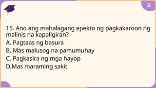15. Ano ang mahalagang epekto ng pagkakaroon ng
malinis na kapaligiran?
A. Pagtaas ng basura
B. Mas malusog na pamumuhay
C. Pagkasira ng mga hayop
D.Mas maraming sakit
 